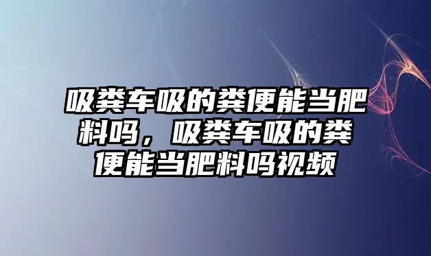 吸糞車吸的糞便能當(dāng)肥料嗎，吸糞車吸的糞便能當(dāng)肥料嗎視頻