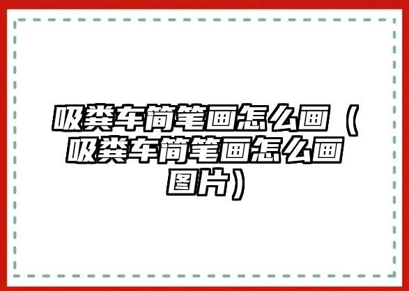 吸糞車簡筆畫怎么畫（吸糞車簡筆畫怎么畫圖片）