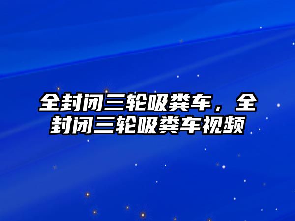 全封閉三輪吸糞車，全封閉三輪吸糞車視頻