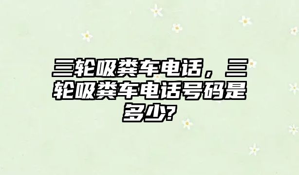 三輪吸糞車電話，三輪吸糞車電話號碼是多少?