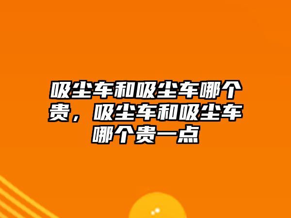 吸塵車和吸塵車哪個(gè)貴，吸塵車和吸塵車哪個(gè)貴一點(diǎn)