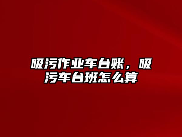 吸污作業(yè)車臺賬，吸污車臺班怎么算