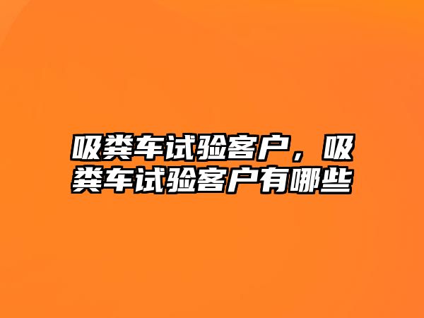 吸糞車試驗(yàn)客戶，吸糞車試驗(yàn)客戶有哪些