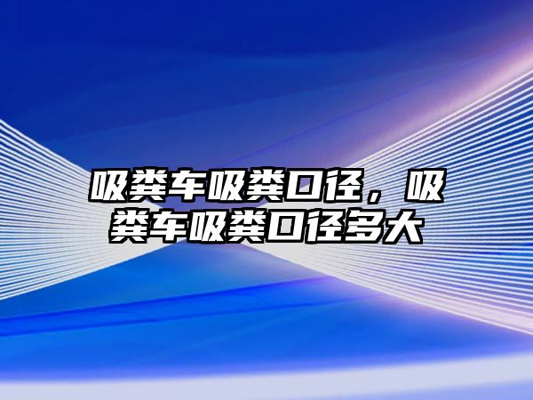 吸糞車吸糞口徑，吸糞車吸糞口徑多大