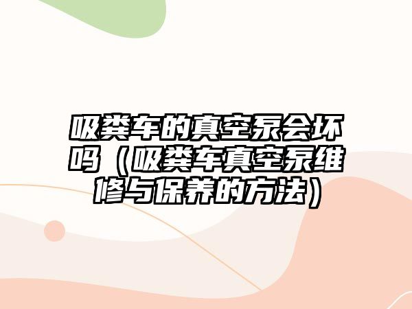 吸糞車的真空泵會壞嗎（吸糞車真空泵維修與保養(yǎng)的方法）