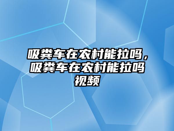 吸糞車(chē)在農(nóng)村能拉嗎，吸糞車(chē)在農(nóng)村能拉嗎視頻