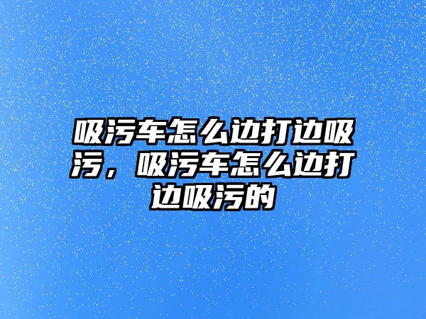 吸污車怎么邊打邊吸污，吸污車怎么邊打邊吸污的