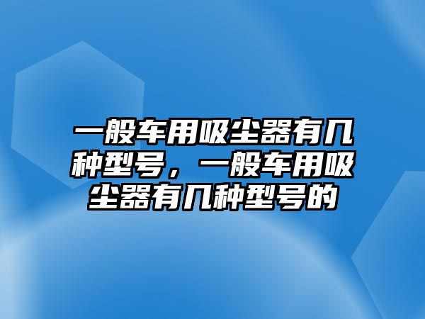 一般車用吸塵器有幾種型號，一般車用吸塵器有幾種型號的