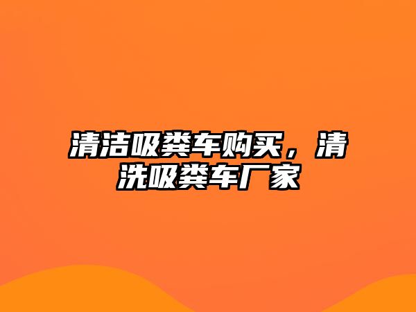 清潔吸糞車購(gòu)買，清洗吸糞車廠家