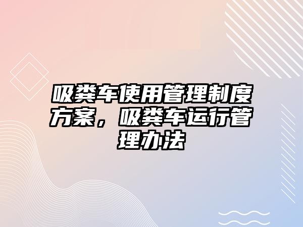 吸糞車使用管理制度方案，吸糞車運(yùn)行管理辦法