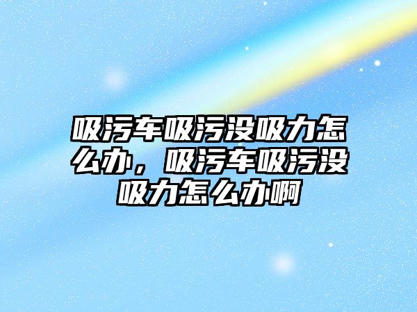 吸污車吸污沒吸力怎么辦，吸污車吸污沒吸力怎么辦啊