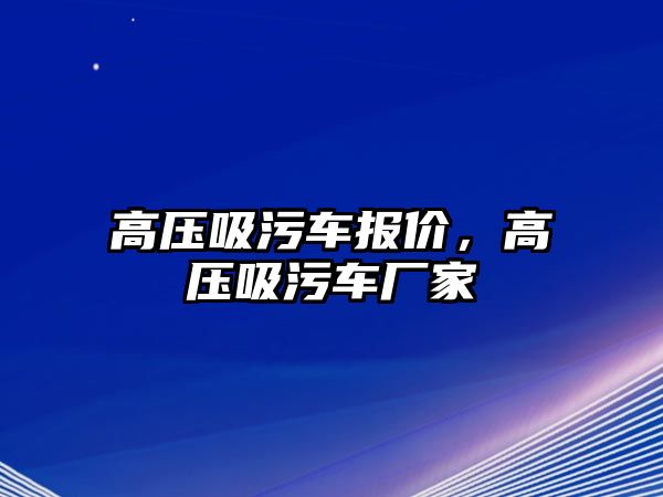 高壓吸污車報價，高壓吸污車廠家