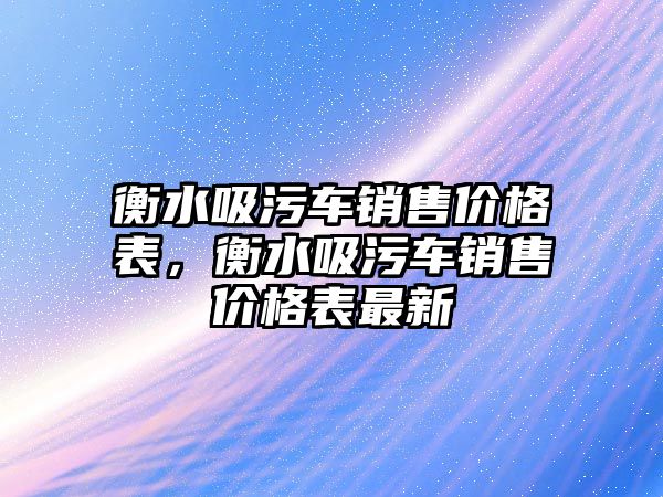 衡水吸污車銷售價格表，衡水吸污車銷售價格表最新