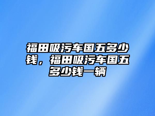 福田吸污車國(guó)五多少錢，福田吸污車國(guó)五多少錢一輛