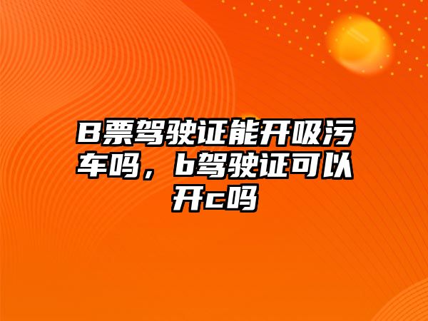 B票駕駛證能開吸污車嗎，b駕駛證可以開c嗎