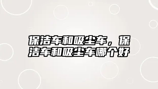 保潔車和吸塵車，保潔車和吸塵車哪個好