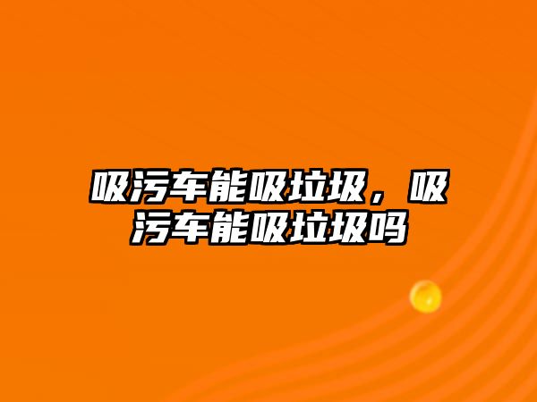 吸污車能吸垃圾，吸污車能吸垃圾嗎