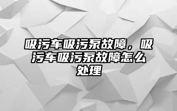 吸污車吸污泵故障，吸污車吸污泵故障怎么處理