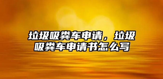 垃圾吸糞車申請，垃圾吸糞車申請書怎么寫