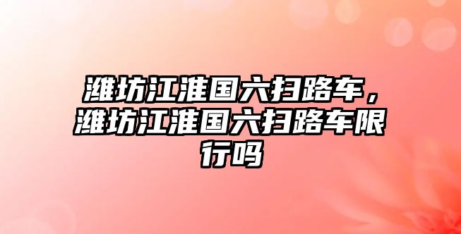 濰坊江淮國(guó)六掃路車，濰坊江淮國(guó)六掃路車限行嗎