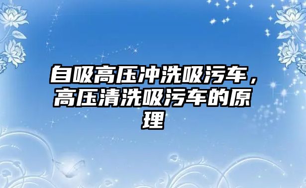 自吸高壓沖洗吸污車，高壓清洗吸污車的原理