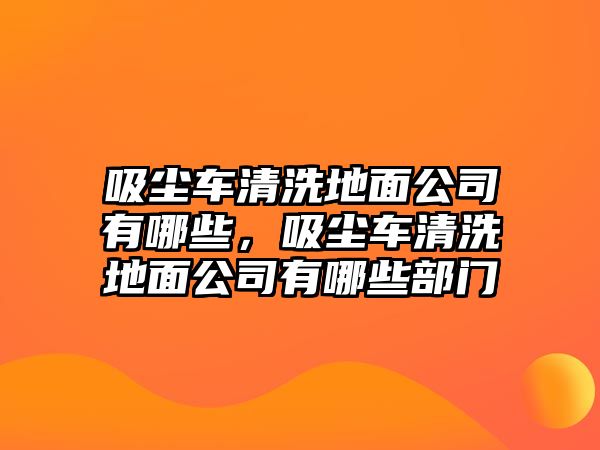 吸塵車清洗地面公司有哪些，吸塵車清洗地面公司有哪些部門