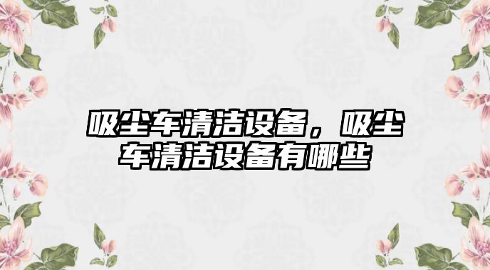 吸塵車清潔設(shè)備，吸塵車清潔設(shè)備有哪些