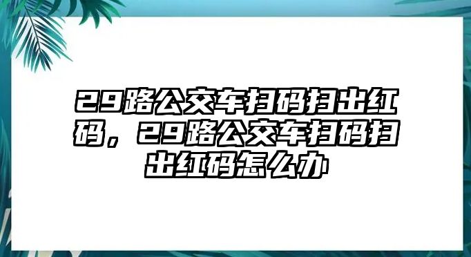 29路公交車掃碼掃出紅碼，29路公交車掃碼掃出紅碼怎么辦