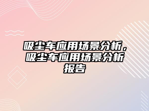 吸塵車應(yīng)用場景分析，吸塵車應(yīng)用場景分析報(bào)告