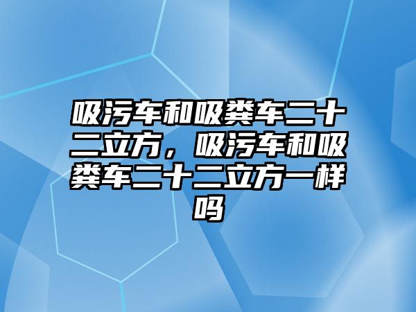 吸污車和吸糞車二十二立方，吸污車和吸糞車二十二立方一樣嗎