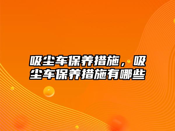 吸塵車(chē)保養(yǎng)措施，吸塵車(chē)保養(yǎng)措施有哪些