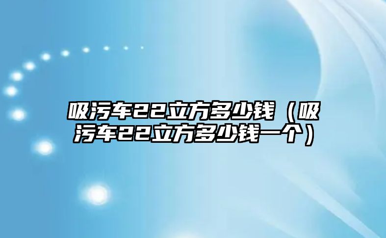 吸污車22立方多少錢（吸污車22立方多少錢一個）