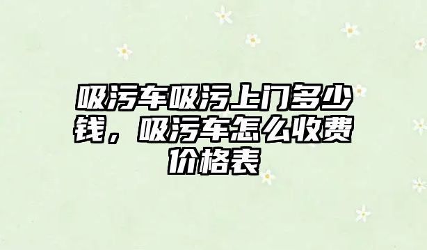 吸污車吸污上門多少錢，吸污車怎么收費(fèi)價(jià)格表