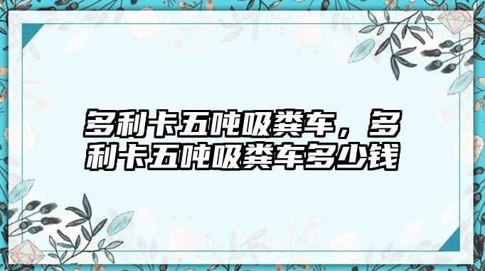 多利卡五噸吸糞車，多利卡五噸吸糞車多少錢