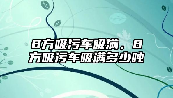 8方吸污車吸滿，8方吸污車吸滿多少噸