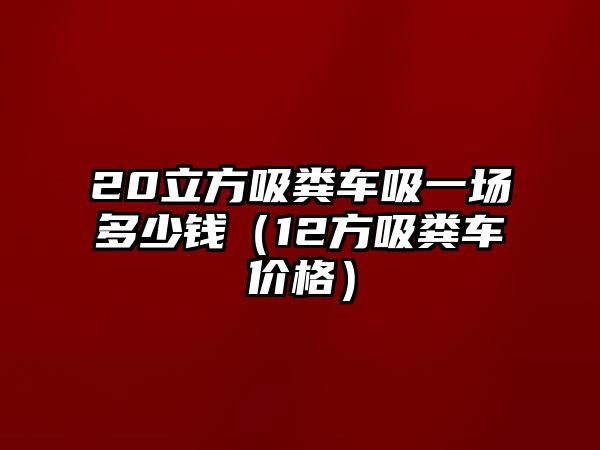 20立方吸糞車吸一場多少錢（12方吸糞車價格）