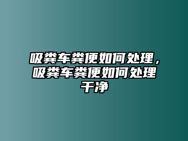 吸糞車糞便如何處理，吸糞車糞便如何處理干凈