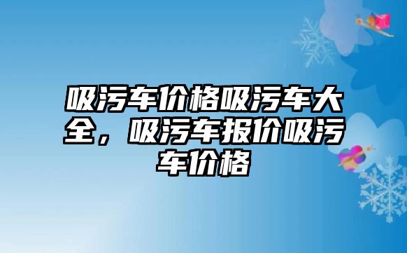 吸污車價格吸污車大全，吸污車報價吸污車價格