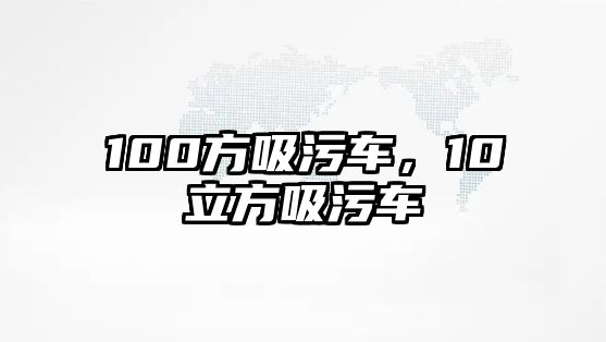 100方吸污車，10立方吸污車