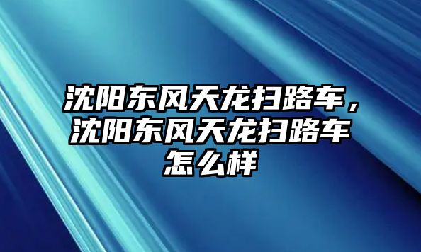 沈陽(yáng)東風(fēng)天龍掃路車(chē)，沈陽(yáng)東風(fēng)天龍掃路車(chē)怎么樣