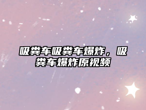 吸糞車吸糞車爆炸，吸糞車爆炸原視頻