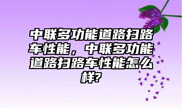 中聯(lián)多功能道路掃路車(chē)性能，中聯(lián)多功能道路掃路車(chē)性能怎么樣?