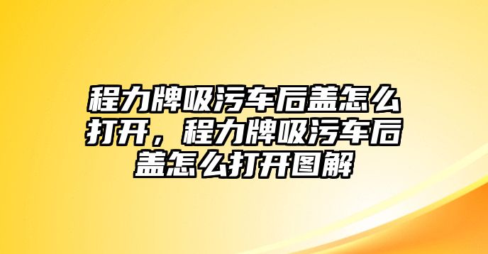 程力牌吸污車后蓋怎么打開，程力牌吸污車后蓋怎么打開圖解