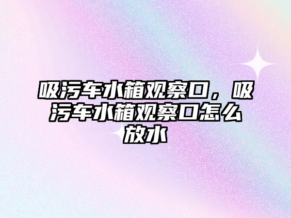 吸污車水箱觀察口，吸污車水箱觀察口怎么放水