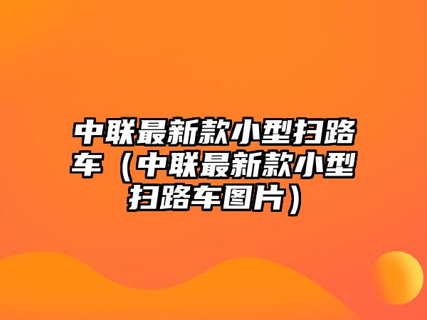 中聯(lián)最新款小型掃路車(chē)（中聯(lián)最新款小型掃路車(chē)圖片）