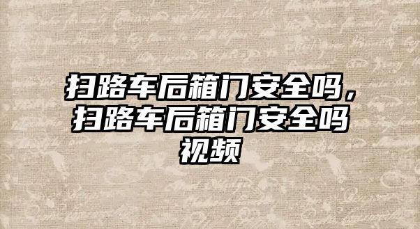 掃路車后箱門安全嗎，掃路車后箱門安全嗎視頻