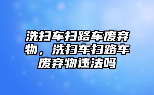 洗掃車掃路車廢棄物，洗掃車掃路車廢棄物違法嗎