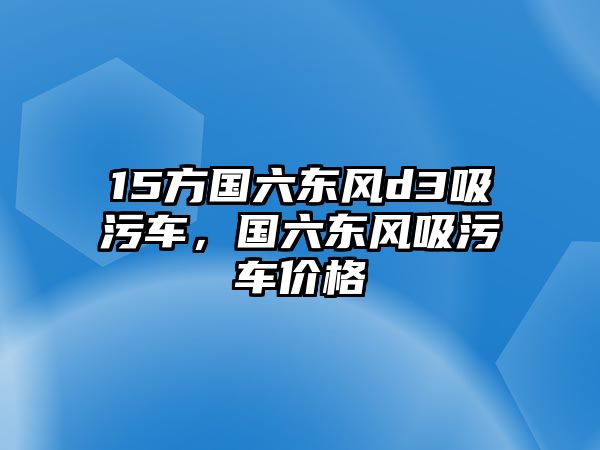 15方國(guó)六東風(fēng)d3吸污車，國(guó)六東風(fēng)吸污車價(jià)格