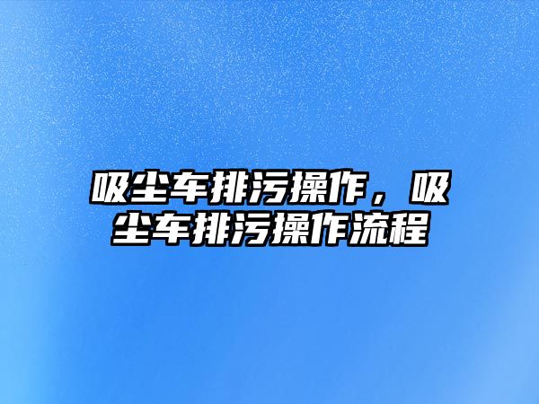 吸塵車排污操作，吸塵車排污操作流程