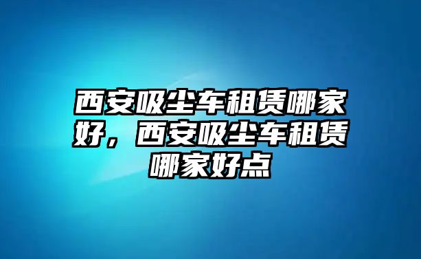 西安吸塵車租賃哪家好，西安吸塵車租賃哪家好點